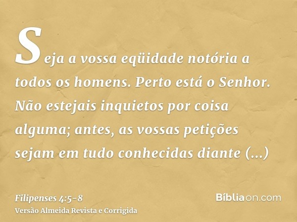 Seja a vossa eqüidade notória a todos os homens. Perto está o Senhor.Não estejais inquietos por coisa alguma; antes, as vossas petições sejam em tudo conhecidas