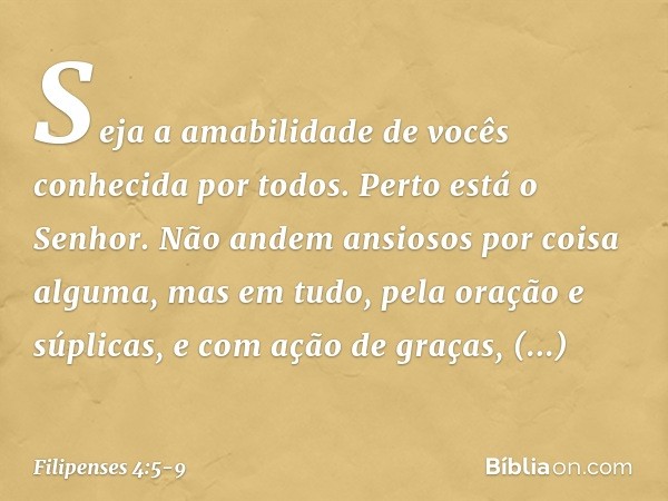 Seja a amabilidade de vocês conhecida por todos. Perto está o Senhor. Não andem ansiosos por coisa alguma, mas em tudo, pela oração e súplicas, e com ação de gr