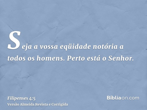 Seja a vossa eqüidade notória a todos os homens. Perto está o Senhor.