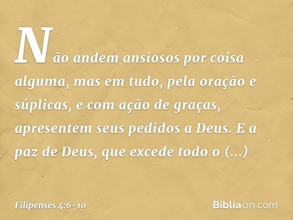 Não andem ansiosos por coisa alguma, mas em tudo, pela oração e súplicas, e com ação de graças, apresentem seus pedidos a Deus. E a paz de Deus, que excede todo