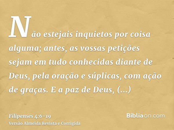 Não estejais inquietos por coisa alguma; antes, as vossas petições sejam em tudo conhecidas diante de Deus, pela oração e súplicas, com ação de graças.E a paz d