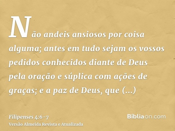 Não andeis ansiosos por coisa alguma; antes em tudo sejam os vossos pedidos conhecidos diante de Deus pela oração e súplica com ações de graças;e a paz de Deus,