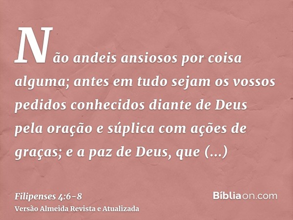 Não andeis ansiosos por coisa alguma; antes em tudo sejam os vossos pedidos conhecidos diante de Deus pela oração e súplica com ações de graças;e a paz de Deus,