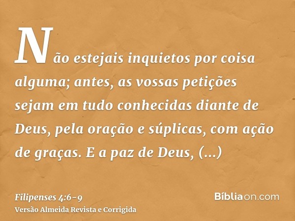 Não estejais inquietos por coisa alguma; antes, as vossas petições sejam em tudo conhecidas diante de Deus, pela oração e súplicas, com ação de graças.E a paz d