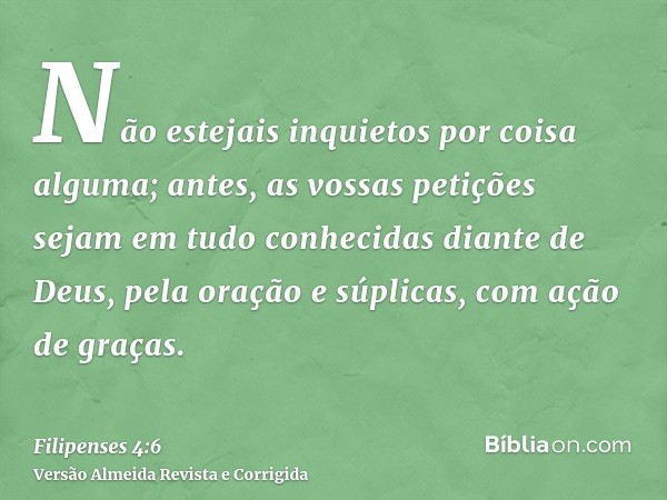 Não estejais inquietos por coisa alguma; antes, as vossas petições sejam em tudo conhecidas diante de Deus, pela oração e súplicas, com ação de graças.