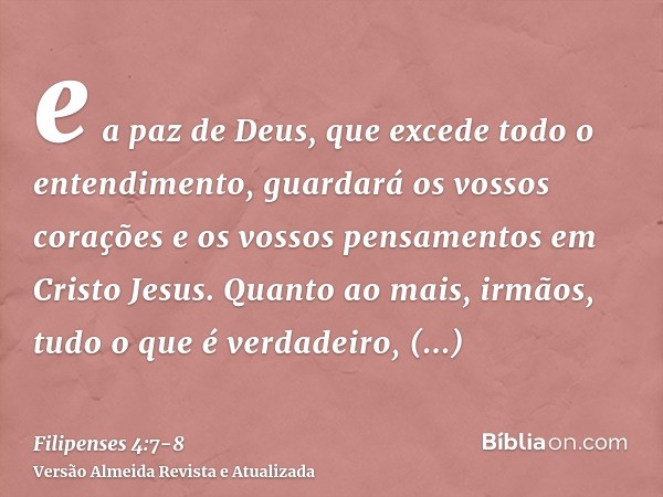 e a paz de Deus, que excede todo o entendimento, guardará os vossos corações e os vossos pensamentos em Cristo Jesus.Quanto ao mais, irmãos, tudo o que é verdad