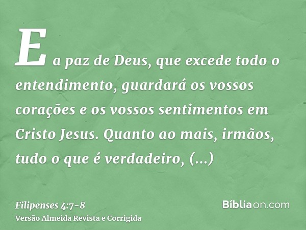 E a paz de Deus, que excede todo o entendimento, guardará os vossos corações e os vossos sentimentos em Cristo Jesus.Quanto ao mais, irmãos, tudo o que é verdad