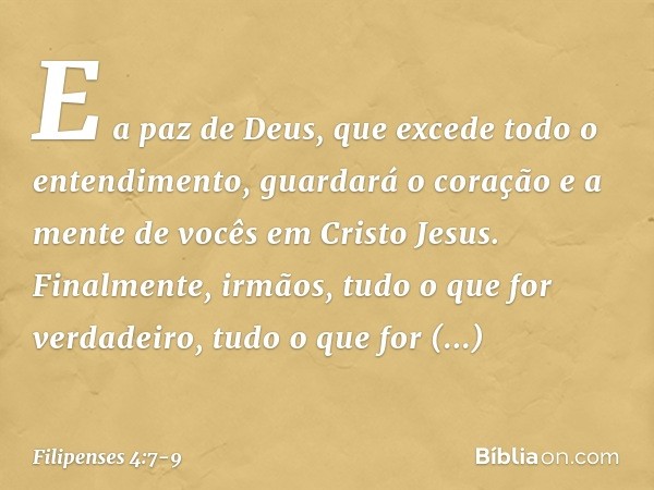 E a paz de Deus, que excede todo o entendimento, guardará o coração e a mente de vocês em Cristo Jesus. Finalmente, irmãos, tudo o que for verdadeiro, tudo o qu