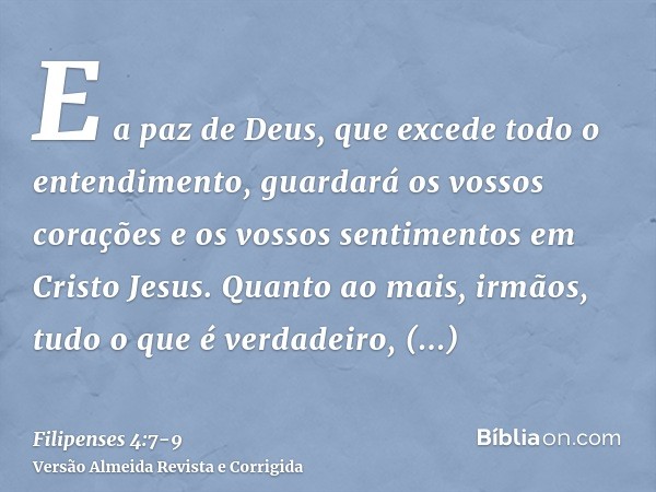 E a paz de Deus, que excede todo o entendimento, guardará os vossos corações e os vossos sentimentos em Cristo Jesus.Quanto ao mais, irmãos, tudo o que é verdad