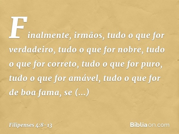 Finalmente, irmãos, tudo o que for verdadeiro, tudo o que for nobre, tudo o que for correto, tudo o que for puro, tudo o que for amável, tudo o que for de boa f