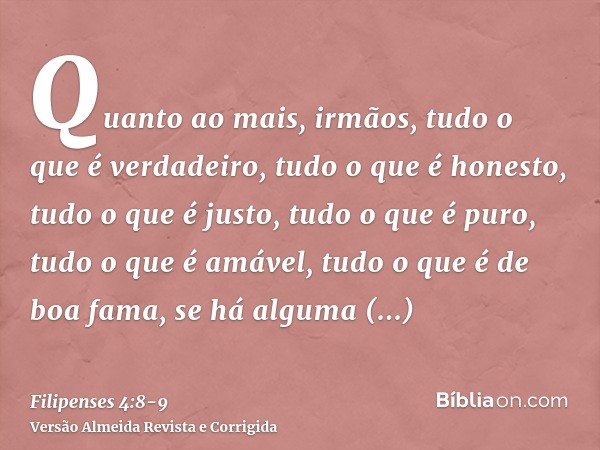 Quanto ao mais, irmãos, tudo o que é verdadeiro, tudo o que é honesto, tudo o que é justo, tudo o que é puro, tudo o que é amável, tudo o que é de boa fama, se 