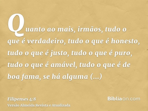 Quanto ao mais, irmãos, tudo o que é verdadeiro, tudo o que é honesto, tudo o que é justo, tudo o que é puro, tudo o que é amável, tudo o que é de boa fama, se 