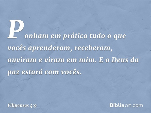 Ponham em prática tudo o que vocês aprenderam, receberam, ouviram e viram em mim. E o Deus da paz estará com vocês. -- Filipenses 4:9