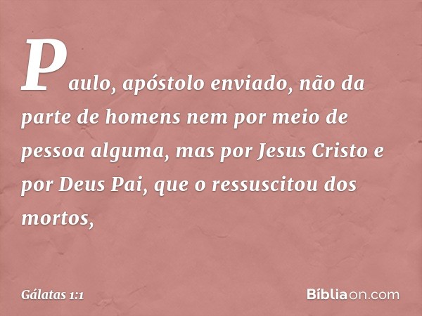 Paulo, apóstolo enviado, não da parte de homens nem por meio de pessoa alguma, mas por Jesus Cristo e por Deus Pai, que o ressuscitou dos mortos, -- Gálatas 1:1