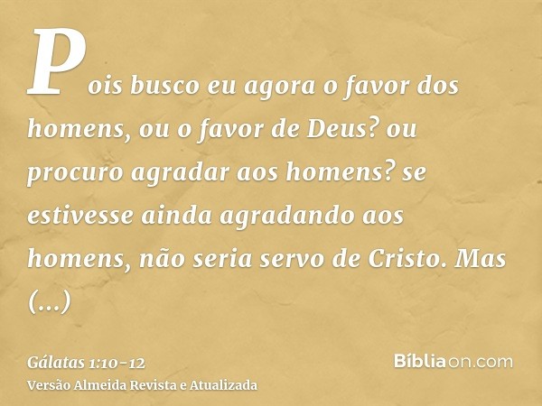 Pois busco eu agora o favor dos homens, ou o favor de Deus? ou procuro agradar aos homens? se estivesse ainda agradando aos homens, não seria servo de Cristo.Ma