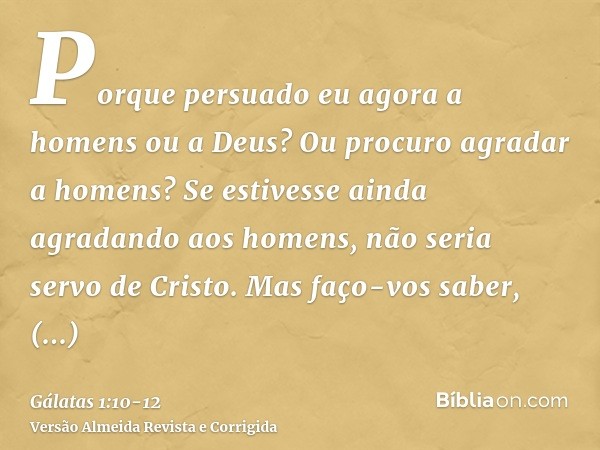 Porque persuado eu agora a homens ou a Deus? Ou procuro agradar a homens? Se estivesse ainda agradando aos homens, não seria servo de Cristo.Mas faço-vos saber,