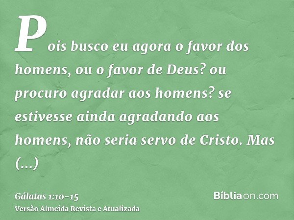 Pois busco eu agora o favor dos homens, ou o favor de Deus? ou procuro agradar aos homens? se estivesse ainda agradando aos homens, não seria servo de Cristo.Ma