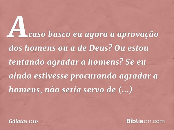 Acaso busco eu agora a aprovação dos homens ou a de Deus? Ou estou tentando agradar a homens? Se eu ainda estivesse procurando agradar a homens, não seria servo