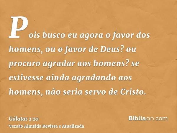 Pois busco eu agora o favor dos homens, ou o favor de Deus? ou procuro agradar aos homens? se estivesse ainda agradando aos homens, não seria servo de Cristo.