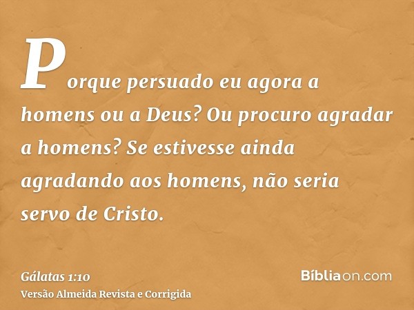 Porque persuado eu agora a homens ou a Deus? Ou procuro agradar a homens? Se estivesse ainda agradando aos homens, não seria servo de Cristo.