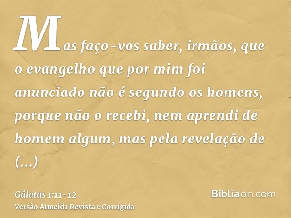 Mas faço-vos saber, irmãos, que o evangelho que por mim foi anunciado não é segundo os homens,porque não o recebi, nem aprendi de homem algum, mas pela revelaçã