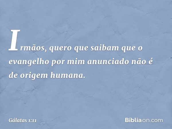 Irmãos, quero que saibam que o evangelho por mim anunciado não é de origem humana. -- Gálatas 1:11