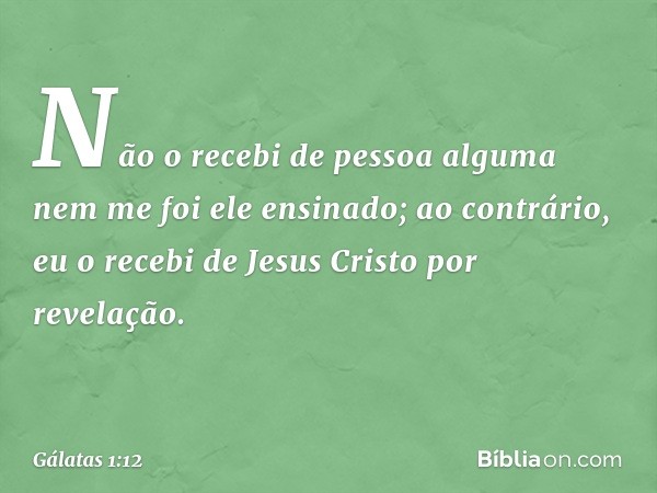 Não o recebi de pessoa alguma nem me foi ele ensinado; ao contrário, eu o recebi de Jesus Cristo por revelação. -- Gálatas 1:12