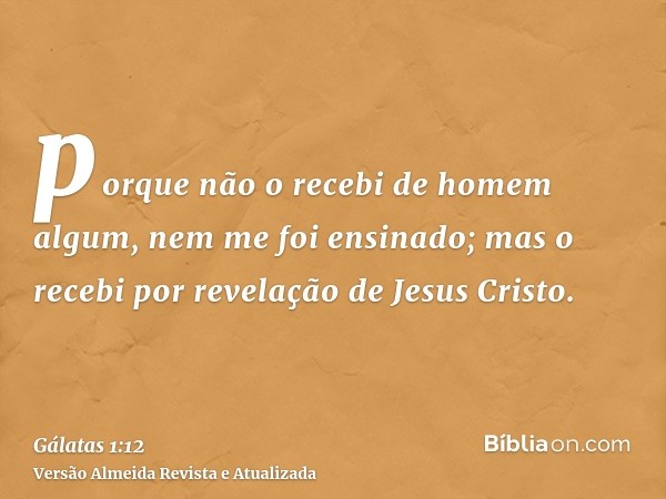 porque não o recebi de homem algum, nem me foi ensinado; mas o recebi por revelação de Jesus Cristo.