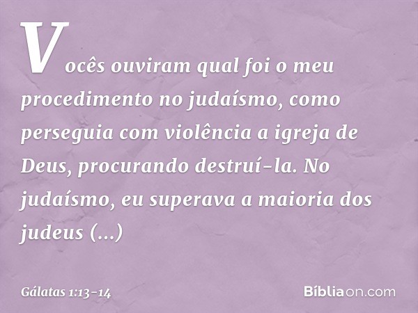 Vocês ouviram qual foi o meu procedimento no judaísmo, como perseguia com violência a igreja de Deus, procurando destruí-la. No judaísmo, eu superava a maioria 