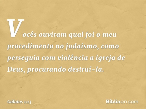 Vocês ouviram qual foi o meu procedimento no judaísmo, como perseguia com violência a igreja de Deus, procurando destruí-la. -- Gálatas 1:13