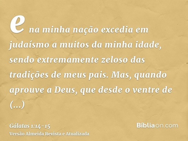 e na minha nação excedia em judaísmo a muitos da minha idade, sendo extremamente zeloso das tradições de meus pais.Mas, quando aprouve a Deus, que desde o ventr