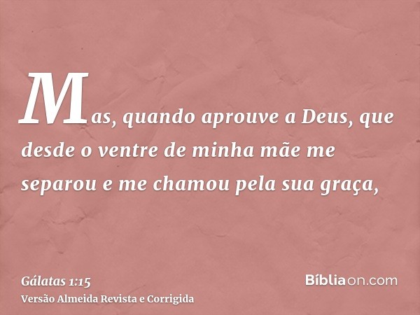 Mas, quando aprouve a Deus, que desde o ventre de minha mãe me separou e me chamou pela sua graça,