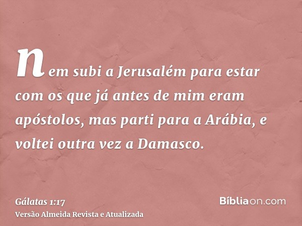 nem subi a Jerusalém para estar com os que já antes de mim eram apóstolos, mas parti para a Arábia, e voltei outra vez a Damasco.