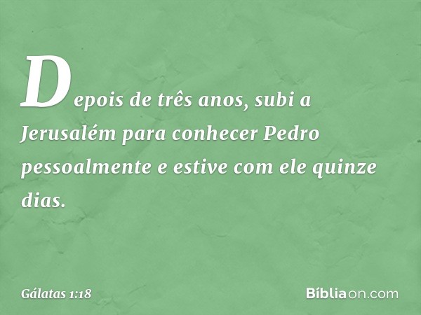 Depois de três anos, subi a Jerusalém para conhecer Pedro pessoalmente e estive com ele quinze dias. -- Gálatas 1:18