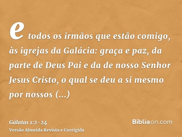 e todos os irmãos que estão comigo, às igrejas da Galácia:graça e paz, da parte de Deus Pai e da de nosso Senhor Jesus Cristo,o qual se deu a si mesmo por nosso