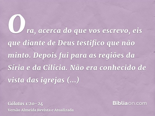 Ora, acerca do que vos escrevo, eis que diante de Deus testifico que não minto.Depois fui para as regiões da Síria e da Cilícia.Não era conhecido de vista das i