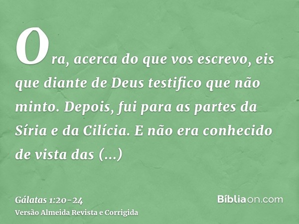 Ora, acerca do que vos escrevo, eis que diante de Deus testifico que não minto.Depois, fui para as partes da Síria e da Cilícia.E não era conhecido de vista das