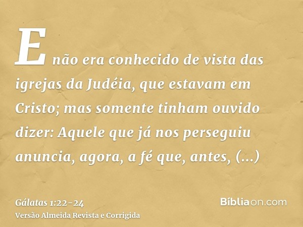 E não era conhecido de vista das igrejas da Judéia, que estavam em Cristo;mas somente tinham ouvido dizer: Aquele que já nos perseguiu anuncia, agora, a fé que,