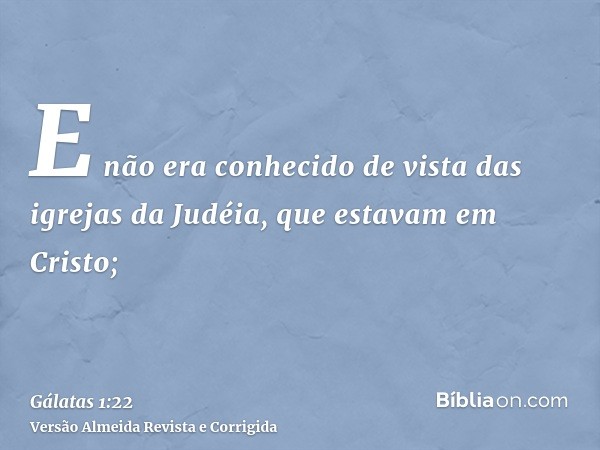 E não era conhecido de vista das igrejas da Judéia, que estavam em Cristo;