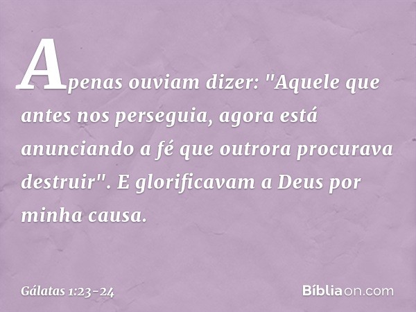 Apenas ouviam dizer: "Aquele que antes nos perseguia, agora está anunciando a fé que outrora procurava destruir". E glorificavam a Deus por minha causa. -- Gála