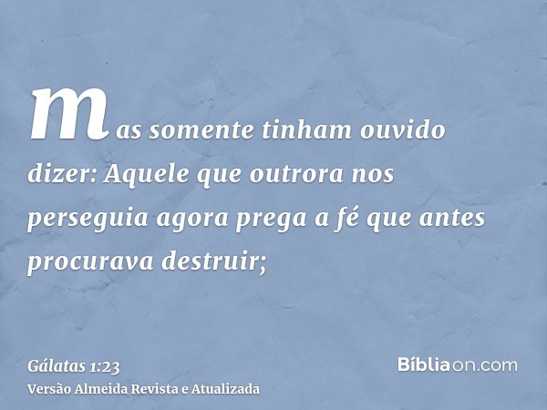 mas somente tinham ouvido dizer: Aquele que outrora nos perseguia agora prega a fé que antes procurava destruir;