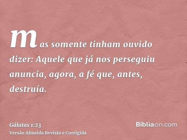 mas somente tinham ouvido dizer: Aquele que já nos perseguiu anuncia, agora, a fé que, antes, destruía.