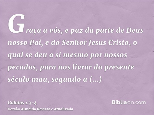 Graça a vós, e paz da parte de Deus nosso Pai, e do Senhor Jesus Cristo,o qual se deu a si mesmo por nossos pecados, para nos livrar do presente século mau, seg