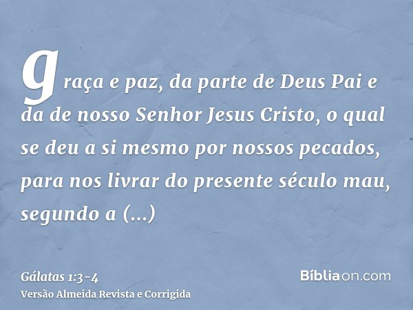 graça e paz, da parte de Deus Pai e da de nosso Senhor Jesus Cristo,o qual se deu a si mesmo por nossos pecados, para nos livrar do presente século mau, segundo