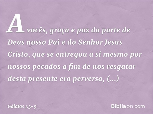 A vocês, graça e paz da parte de Deus nosso Pai e do Senhor Jesus Cristo, que se entregou a si mesmo por nossos pecados a fim de nos resgatar desta presente era