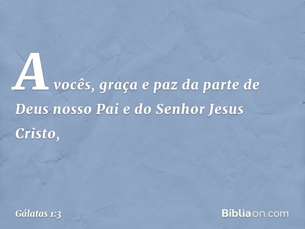 A vocês, graça e paz da parte de Deus nosso Pai e do Senhor Jesus Cristo, -- Gálatas 1:3