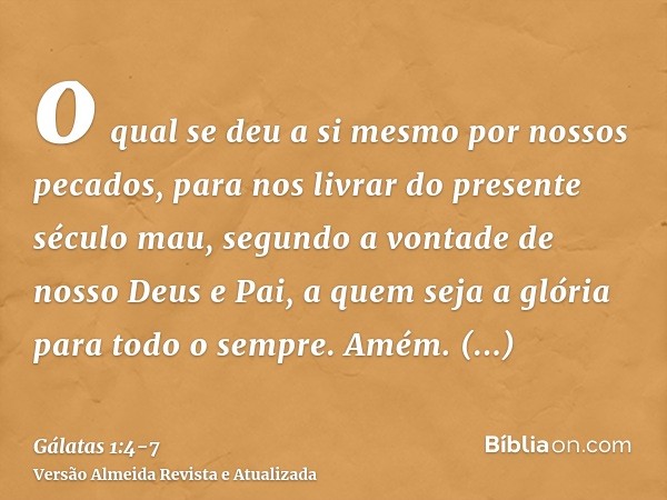 o qual se deu a si mesmo por nossos pecados, para nos livrar do presente século mau, segundo a vontade de nosso Deus e Pai,a quem seja a glória para todo o semp