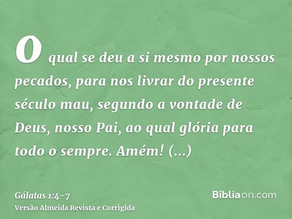 o qual se deu a si mesmo por nossos pecados, para nos livrar do presente século mau, segundo a vontade de Deus, nosso Pai,ao qual glória para todo o sempre. Amé