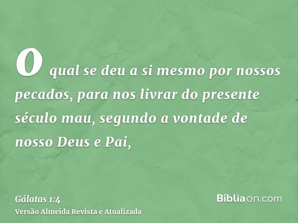 o qual se deu a si mesmo por nossos pecados, para nos livrar do presente século mau, segundo a vontade de nosso Deus e Pai,