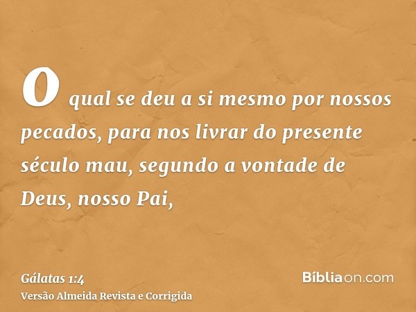 o qual se deu a si mesmo por nossos pecados, para nos livrar do presente século mau, segundo a vontade de Deus, nosso Pai,